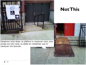 Image of two images diagonal from each other showing inaccessible ramps and text on the top right side that reads "Not This." The image on the left is a ramp with a steep slope and a sign with the wheelchair symbol pointing to the dangerous ramp. Text under the image reads "Dangerous ramp slope, no platform or maneuver room, door swings out onto ramp, no ability for wheelchair user to maneuver into doorway. The image on the right is a wood ramp that looks broken in the middle. 