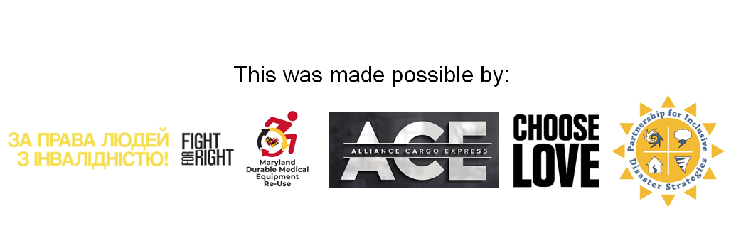 Text: "Made possible by:" with logos for the following organizations: Fight for Right, Maryland Department of Aging DME Re-Use Program, Alliance Cargo Express, Choose Love Foundation, The Partnership for Inclusive Disaster Strategies.