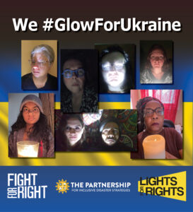 The flag of Ukraine is in the background. In the foreground are photos of The Partnership's staff: Melissa Marshall, Jean Grover, Liam Marshall-Butler, Anna Landre, Priya Penner, Shaylin Sluzalis and Germán Parodi, and Regina Dyton. Each is lit by a flashlight or candle. Across the top is the headline: We #GlowForUkraine. At the bottom is the Fight for Right logo, the logo for The Partnership for Inclusive Disaster Strategies, and the Lights for Rights logo.