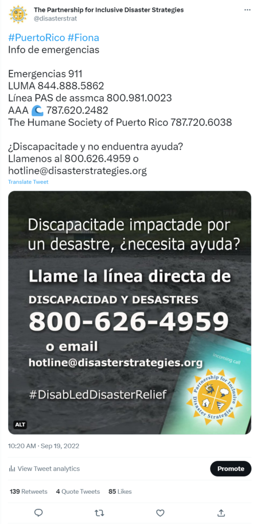 Partnership Tweet featuring the hotline graphic of raging flood waters, and a smartphone in the corner, with The Partnership’s logo on the screen. Text on the graphic reads “Discapacitade impactade por un desastre, necesita ayuda? Llame la linea directa de DISCAPACIDAD Y DESASTRES 800-626-4959 o email hotline@disasterstrategies.org #DisabLedDisasterRelief. Text of the tweet reads: #PuertoRico #Fiona Info de emergencias Emergencias 911 LUMA 844.888.5862 Línea PAS de assmca 800.981.0023 AAA 787.620.2482 The Humane Society of Puerto Rico 787.720.6038 ¿Discapacitade y no encuentra ayuda? Llamenos al 800.626.4959 o hotline@disasterstrategies.org 10:20 AM · Sep 19, 2022 139 Retweets 4 Quote Tweets 85 Likes.