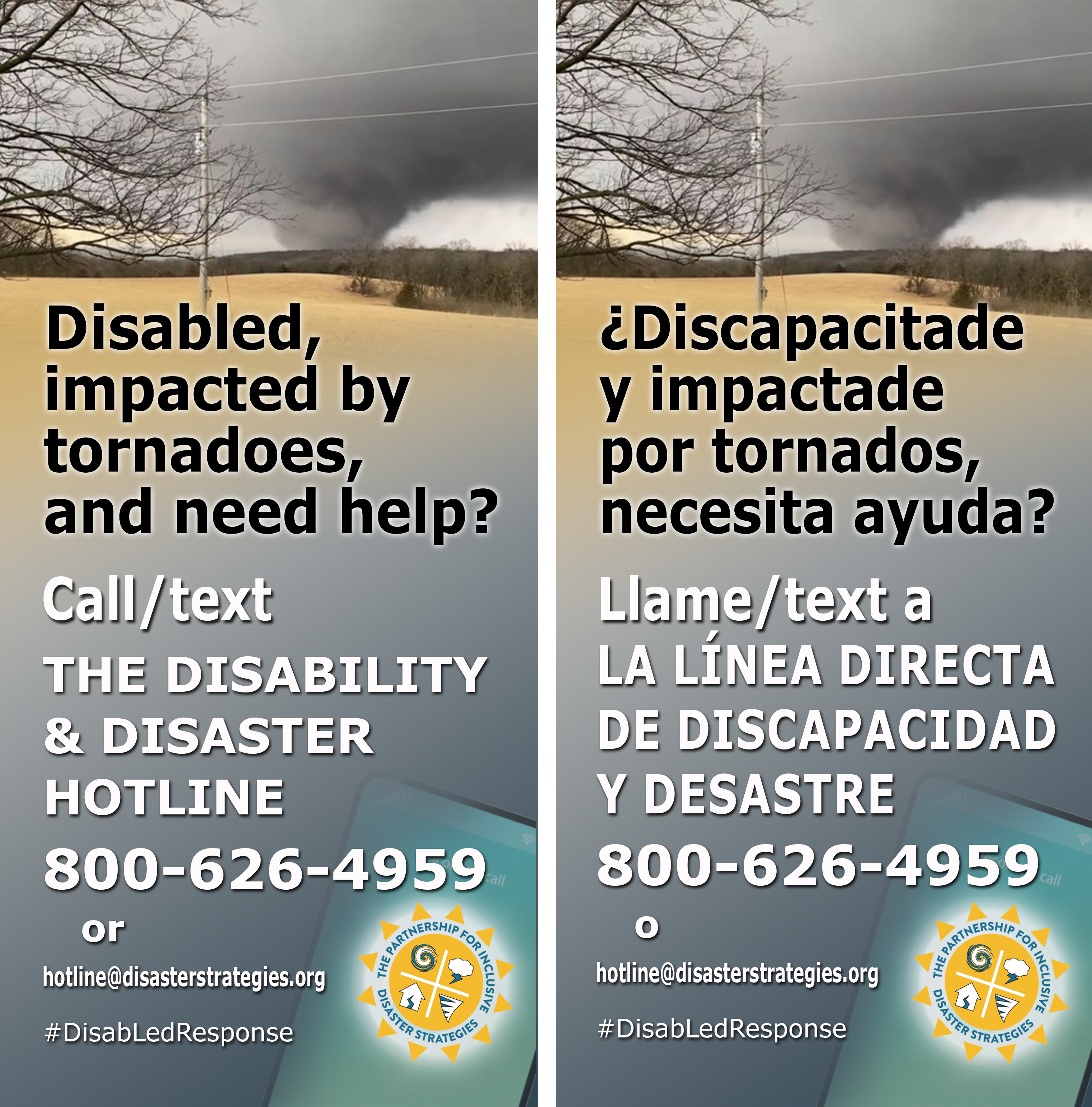 English on left, español a la derecha. English image description fist, español más abajo Image description: An ominous tornado funnel touches down in a field. Typography in the foreground reads: Disabled, impacted by tornadoes, and need help? Call/text The Partnership's Disability & Disaster Hotline, 800-626-4959 or hotline@disasterstrategies.org #DisabLedResponse Descripción de imagen: Un siniestro embudo de tornado en un campo abierto. La tipografía en primer plano dice: ¿Discapacitade, afectados por tornados y necesita ayuda? Llame/envíe un mensaje de texto a la línea directa de Discapacidad y desastres de The Partnership, 800-626-4959 o hotline@disasterstrategies.org #DisabLedResponse.