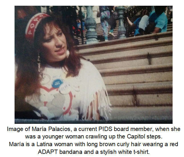 Image of María Palacios, a current PIDS board member, when she was a younger woman crawling up the Capitol steps to get the ADA passed. María is a Latina woman with long brown curly hair wearing a red ADAPT bandana and a stylish white t-shirt. Below the image is text of the image description.
